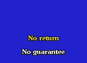 No return

No guarantee