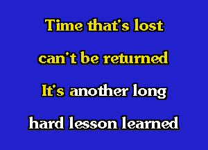 Time that's lost
can't be retumed
It's another long

hard lmson learned