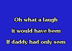 Oh what a laugh

it would have been

If daddy had only seen
