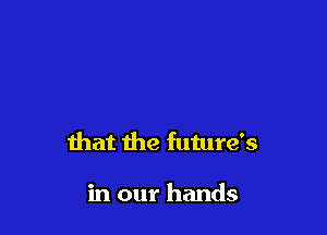 that the future's

in our hands