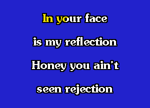 In your face

is my reflection

Honey you ain't

seen rejection