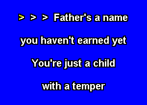 r) Father'saname

you haven't earned yet

You're just a child

with a temper