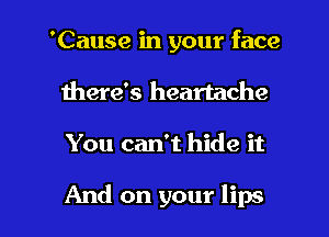 'Cause in your face
Ihere's heartache

You can't hide it

And on your lips I