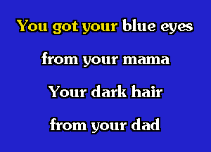 You got your blue eyas

from your mama
Your dark hair

from your dad