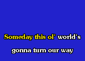 Someday this 01' world's

gonna turn our way