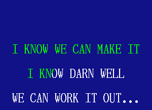 I KNOW WE CAN MAKE IT
I KNOW DARN WELL
WE CAN WORK IT OUT...