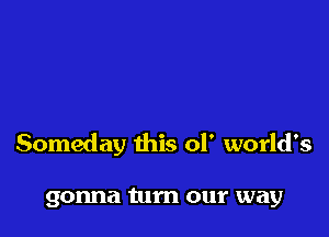 Someday this 01' world's

gonna turn our way