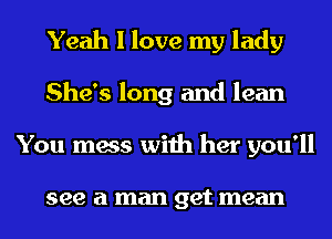 Yeah I love my lady
She's long and lean
You mess with her you'll

see a man get mean