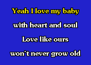 Yeah I love my baby
with heart and soul
Love like ours

won't never grow old