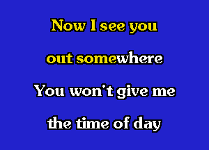 Now I see you
out somewhere

You won't give me

the time of day