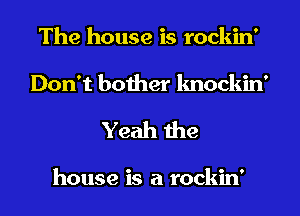 The house is rockin'
Don't bother knockin'

Yeah the

house is a rockin'