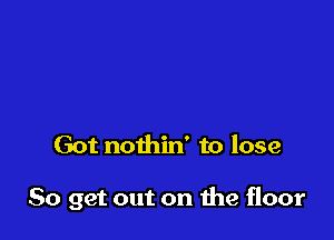 They've seen it

all for years

Got nothin' to lose