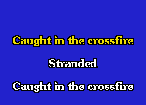 Caught in the crossfire

Stranded

Caught in due crossfire