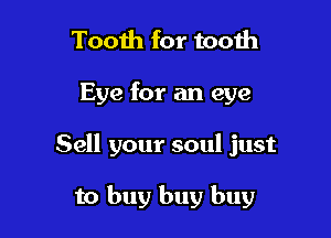 Tooih for tooih

Eye for an eye

Sell your soul just

to buy buy buy