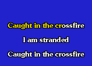 Caught in the crossfire
I am stranded

Caught in the crossfire