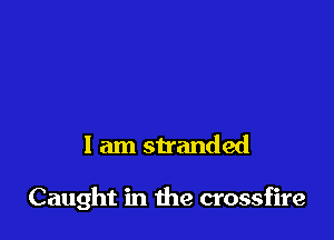 I am stranded

Caught in due crossfire