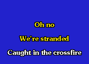 Oh no

We're stranded

Caught in due crossfire