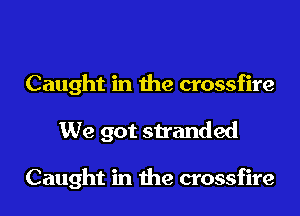 Caught in the crossfire

We got stranded

Caught in due crossfire