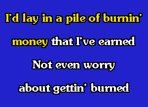 I'd lay in a pile of bumin'
money that I've earned
Not even worry

about gettin' burned