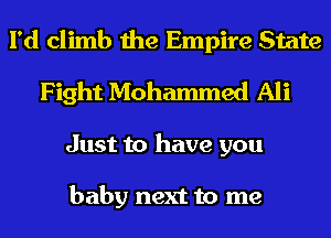 I'd climb the Empire State
Fight Mohammed Ali
Just to have you

baby next to me