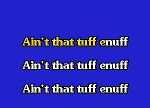 Ain't that tuff enuff
Ain't mat tuff enuff

Ain't that tuff enuff