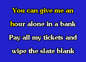 You can give me an
hour alone in a bank
Pay all my tickets and

wipe the slate blank