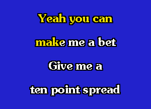 Yeah you can

make me a bet
Give me a

ten point spread