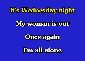 It's Wednesday night

My woman is out
Once again

I'm all alone