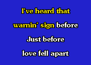 I've heard that
wamin' sign before

Just before

love fell apart