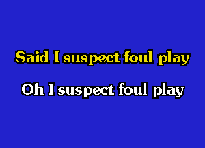 Said Isuspect foul play

0h I suspect foul play