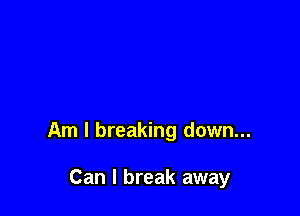 Am I breaking down...

Can I break away