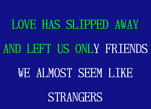 LOVE HAS SLIPPED AWAY
AND LEFT US ONLY FRIENDS
WE ALMOST SEEM LIKE
STRANGERS