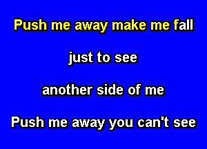 Push me away make me fall
just to see

another side of me

Push me away you can't see