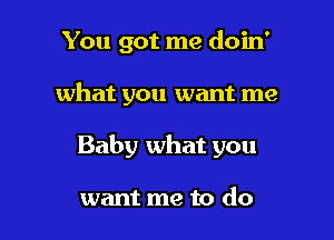 You got me doin'

what you want me
Baby what you

want me to do