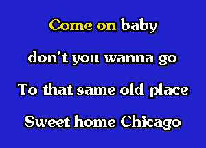 Come on baby
don't you wanna 90
To that same old place

Sweet home Chicago