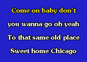 Come on baby don't
you wanna go oh yeah
To that same old place

Sweet home Chicago