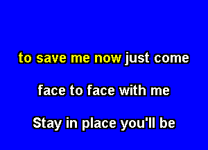 to save me nowjust come

face to face with me

Stay in place you'll be