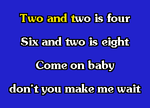 Two and two is four
Six and two is eight
Come on baby

don't you make me wait