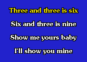 Three and three is six
Six and three is nine
Show me yours baby

I'll show you mine