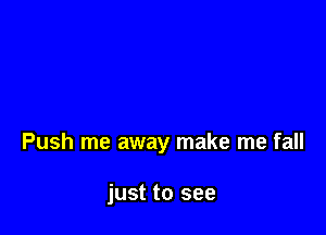 Push me away make me fall

just to see