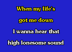 When my life's
got me down
I wanna hear that

high lonesome sound