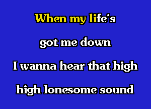 When my life's
got me down
I wanna hear that high

high lonesome sound
