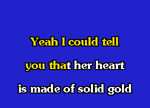 Yeah lcould tell

you that her heart

is made of solid gold