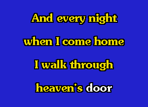 And every night

when I come home
I walk through

heaven's door