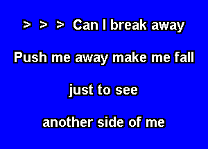 '9 r t Canlbreak away

Push me away make me fall

just to see

another side of me