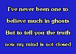 I've never been one to
believe much in ghosts

But to tell you the truth

now my mind is not closed