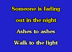 Someone is fading
out in the night

Ashes to ashes

Walk to the light