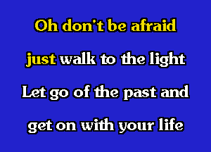 Oh don't be afraid
just walk to the light
Let go of the past and

get on with your life