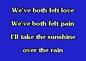 We've both felt love

We've both felt pain

I'll take the sunshine

over the rain