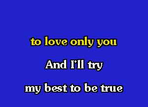 to love only you

And I'll try

my best to be true